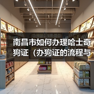 南昌市哈士奇狗证办理流程与注意事项