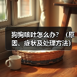 狗狗咳吐怎么办？（原因、症状及处理方法）（图4）