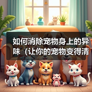 如何消除宠物身上的异味（让你的宠物变得清新自然）（图4）