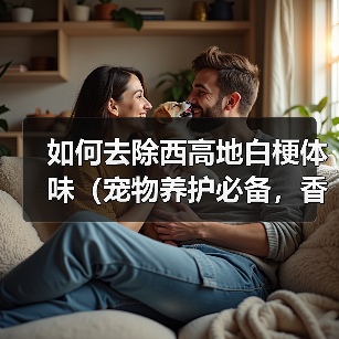如何去除西高地白梗体味（宠物养护必备，香气环绕）（图3）