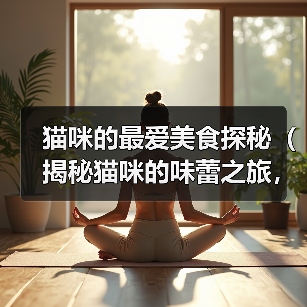 猫咪的最爱美食探秘(揭秘猫咪的味蕾之旅,这些食物能俘获它们的心()(图4) 猫咪的最爱美食探秘(揭秘猫咪的味蕾之旅,这些食物能俘获它们的心()(图4)