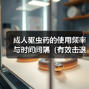 成人驱虫药正确使用频率及时间间隔详解