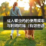 成人驱虫药的使用频率与时间间隔（有效击退寄生虫的关键是合理用药和定期服用）（图2）