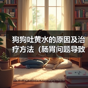 狗狗吐黄水常见原因及科学调理方法