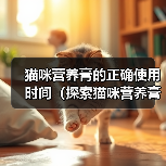 猫咪营养膏的正确使用时间(探索猫咪营养膏的最佳服用周期)(图3) 猫咪营养膏的正确使用时间(探索猫咪营养膏的最佳服用周期)(图3)