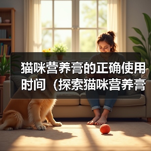 猫咪营养膏的正确使用时间(探索猫咪营养膏的最佳服用周期)(图4) 猫咪营养膏的正确使用时间(探索猫咪营养膏的最佳服用周期)(图4)