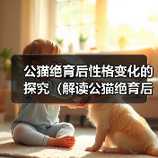 公猫绝育后性格变化的探究(解读公猫绝育后的行为调整及心理影响)(图2) 公猫绝育后性格变化的探究(解读公猫绝育后的行为调整及心理影响)(图2)