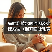 猫吐乳黄水的原因及处理方法(揭开猫吐乳黄水的谜团,助你更好照料爱宠)(图3) 猫吐乳黄水的原因及处理方法(揭开猫吐乳黄水的谜团,助你更好照料爱宠)(图3)