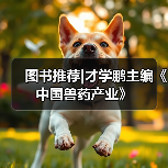 图书推荐|才学鹏主编《中国兽药产业》（图4）