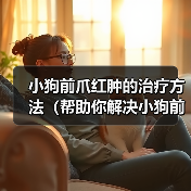 小狗前爪红肿的治疗方法(帮助你解决小狗前爪红肿的问题)(图4) 小狗前爪红肿的治疗方法(帮助你解决小狗前爪红肿的问题)(图4)