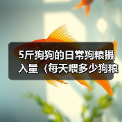 5斤狗狗的日常狗粮摄入量（每天喂多少狗粮才合适？）（图4）