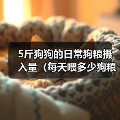 5斤狗狗每日喂食量指南：科学喂养方法解析
