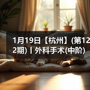 1月19日【杭州】(第122期)丨外科手术(中阶)实战班，2人/组提供一猫一狗，实操超多！