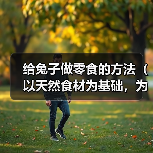 给兔子做零食的方法（以天然食材为基础，为您的兔子做健康零食）