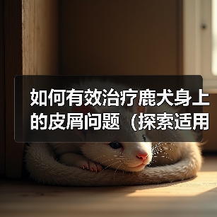 如何有效治疗鹿犬身上的皮屑问题（探索适用于鹿犬皮屑问题的药物及方法）