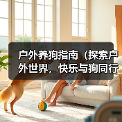 户外养狗指南(探索户外世界,快乐与狗同行)(图4) 户外养狗指南(探索户外世界,快乐与狗同行)(图4)