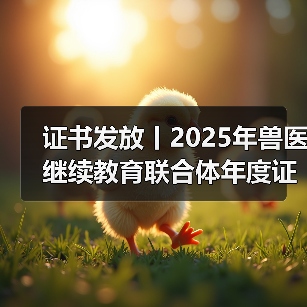 证书发放丨2025年兽医继续教育联合体年度证书正式发放啦！