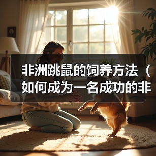 非洲跳鼠的饲养方法（如何成为一名成功的非洲跳鼠养殖者）