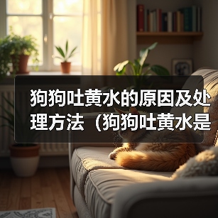 狗狗吐黄水的原因及处理方法(狗狗吐黄水是怎么回事?黄水吐出可能暗示什么问题?)(图2) 狗狗吐黄水的原因及处理方法(狗狗吐黄水是怎么回事?黄水吐出可能暗示什么问题?)(图2)