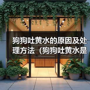 狗狗吐黄水的原因及处理方法(狗狗吐黄水是怎么回事?黄水吐出可能暗示什么问题?)(图3) 狗狗吐黄水的原因及处理方法(狗狗吐黄水是怎么回事?黄水吐出可能暗示什么问题?)(图3)