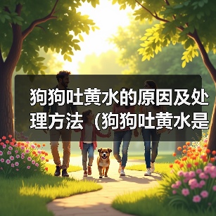 狗狗吐黄水的原因及处理方法(狗狗吐黄水是怎么回事?黄水吐出可能暗示什么问题?)(图4) 狗狗吐黄水的原因及处理方法(狗狗吐黄水是怎么回事?黄水吐出可能暗示什么问题?)(图4)