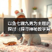 以鱼七猫九男为主题的探讨（探寻神秘数字背后的传说）（图3）