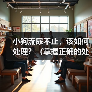 小狗流尿不止,该如何处理?(掌握正确的处理方法,让小狗健康成长)(图1) 小狗流尿不止,该如何处理?(掌握正确的处理方法,让小狗健康成长)(图1)