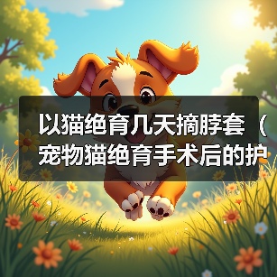 以猫绝育几天摘脖套（宠物猫绝育手术后的护理和恢复过程）（图3）