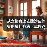 从宠物身上去除沙皮体臭的最佳方法（掌握这些技巧，让你的宠物永远散发清新香气！）（图1）