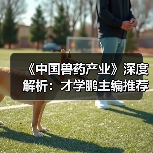 《中国兽药产业》深度解析：才学鹏主编推荐必读（图2）