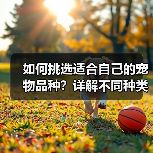如何挑选适合自己的宠物品种?详解不同种类的饲养要点(图1) 如何挑选适合自己的宠物品种?详解不同种类的饲养要点(图1)