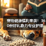 宠物健康福利来袭！360份好礼助力专业护理（图1）