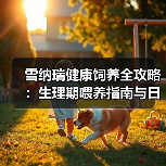 雪纳瑞健康饲养全攻略：生理期喂养指南与日常护理技巧（图4）