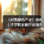 《中国兽药产业》推荐｜才学鹏主编行业指南全解析（图2）