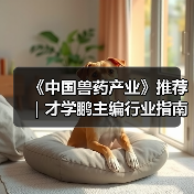 《中国兽药产业》推荐｜才学鹏主编行业指南全解析（图3）