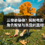 三傻谁最傻？揭秘电影角色智慧与愚蠢的真相（图4）