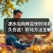 凉水泡狗粮最佳时间多久合适？软化方法全解析