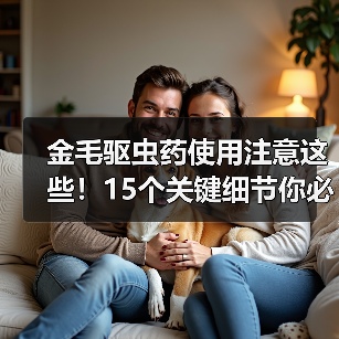 金毛驱虫药使用注意这些！15个关键细节你必须知道（图2）