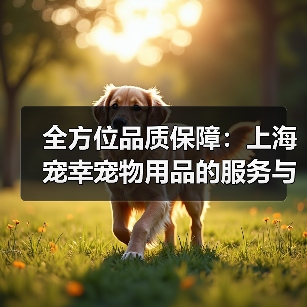 全方位品质保障：上海宠幸宠物用品的服务与产品优势解析