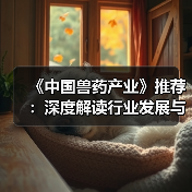 《中国兽药产业》推荐：深度解读行业发展与技术创新（图3）