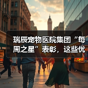 瑞辰宠物医院集团“每周之星”表彰，这些优秀员工用行动诠释荣誉