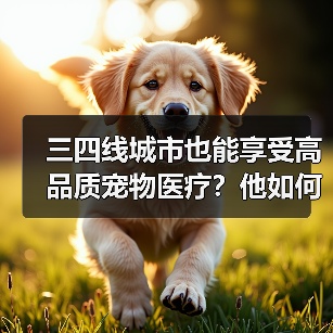三四线城市也能享受高品质宠物医疗？他如何破局（图4）
