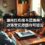 猫咪红疙瘩不是猫癣？这些常见原因你可能没注意到