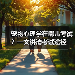 宠物心理学在哪儿考试？一文讲清考试途径（图3）