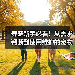 养宠新手必看！从需求判断到使用维护的宠物用品经验指南