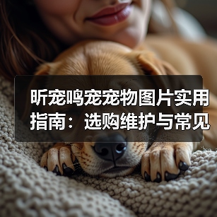 昕宠鸣宠宠物图片实用指南：选购维护与常见问题解析（图2）