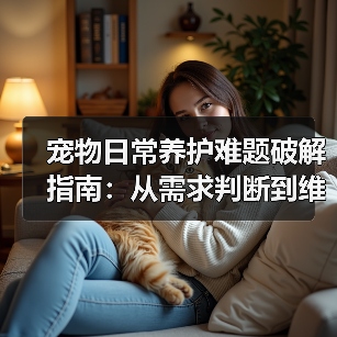 宠物日常养护难题破解指南：从需求判断到维护全攻略