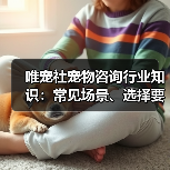 唯宠社宠物咨询行业知识：常见场景、选择要点与注意事项（图4）