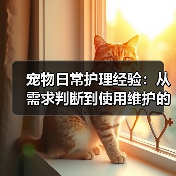 宠物日常护理经验：从需求判断到使用维护的5个方法（图1）