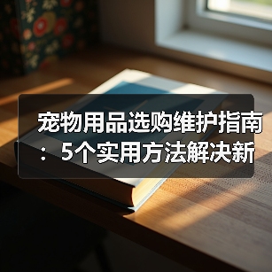 宠物用品选购维护指南：5个实用方法解决新手养宠难题（图1）